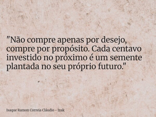 "Não compre apenas por desejo, compre por propósito. Cada centavo investido no próximo é um semente plantada no seu próprio futuro."... Frase de Isaque Ramon Correia Cláudio - Izak.