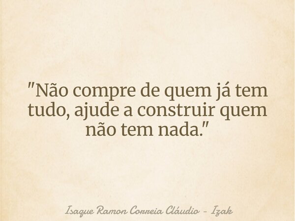 "Não compre de quem já tem tudo, ajude a construir quem não tem nada."... Frase de Isaque Ramon Correia Cláudio - Izak.