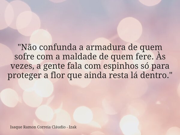 "Não confunda a armadura de quem sofre com a maldade de quem fere. Às vezes, a gente fala com espinhos só para proteger a flor que ainda resta lá dentro.&q... Frase de Isaque Ramon Correia Cláudio - Izak.