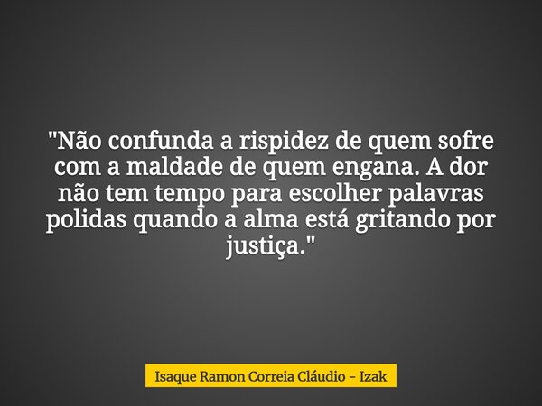 "Não confunda a rispidez de quem sofre com a maldade de quem engana. A dor não tem tempo para escolher palavras polidas quando a alma está gritando por jus... Frase de Isaque Ramon Correia Cláudio - Izak.