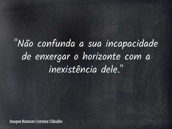 "Não confunda a sua incapacidade de enxergar o horizonte com a inexistência dele."... Frase de Isaque Ramon Correia Cláudio.