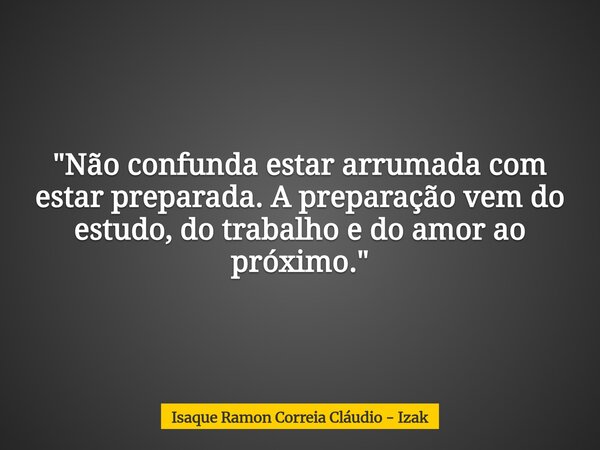 "Não confunda estar arrumada com estar preparada. A preparação vem do estudo, do trabalho e do amor ao próximo."... Frase de Isaque Ramon Correia Cláudio - Izak.