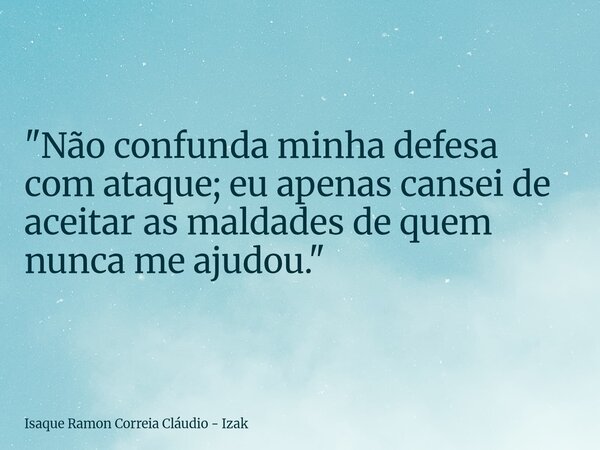 "Não confunda minha defesa com ataque; eu apenas cansei de aceitar as maldades de quem nunca me ajudou."... Frase de Isaque Ramon Correia Cláudio - Izak.