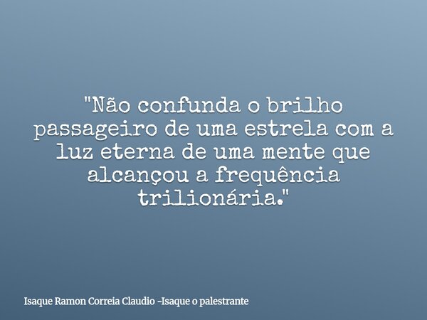 "Não confunda o brilho passageiro de uma estrela com a luz eterna de uma mente que alcançou a frequência trilionária."... Frase de Isaque Ramon Correia Claudio -Isaque o palestrante.