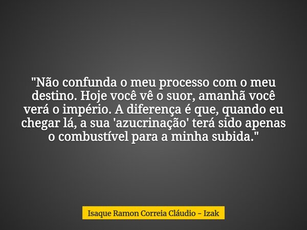 "Não confunda o meu processo com o meu destino. Hoje você vê o suor, amanhã você verá o império. A diferença é que, quando eu chegar lá, a sua 'azucrinação... Frase de Isaque Ramon Correia Cláudio - Izak.