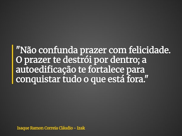 "Não confunda prazer com felicidade. O prazer te destrói por dentro; a autoedificação te fortalece para conquistar tudo o que está fora."... Frase de Isaque Ramon Correia Cláudio - Izak.
