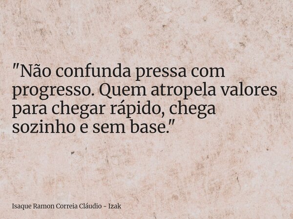 "Não confunda pressa com progresso. Quem atropela valores para chegar rápido, chega sozinho e sem base."... Frase de Isaque Ramon Correia Cláudio - Izak.