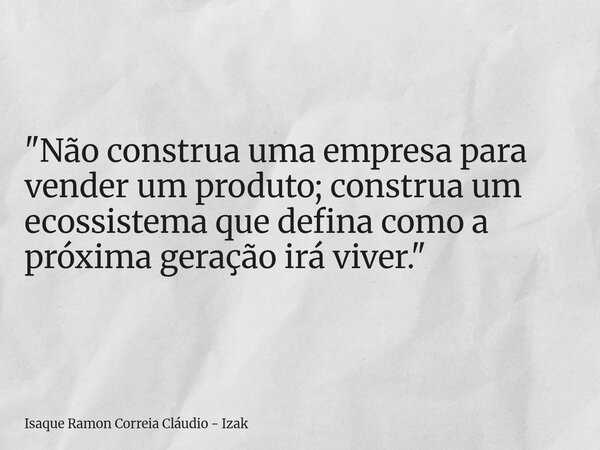 "Não construa uma empresa para vender um produto; construa um ecossistema que defina como a próxima geração irá viver."... Frase de Isaque Ramon Correia Cláudio - Izak.