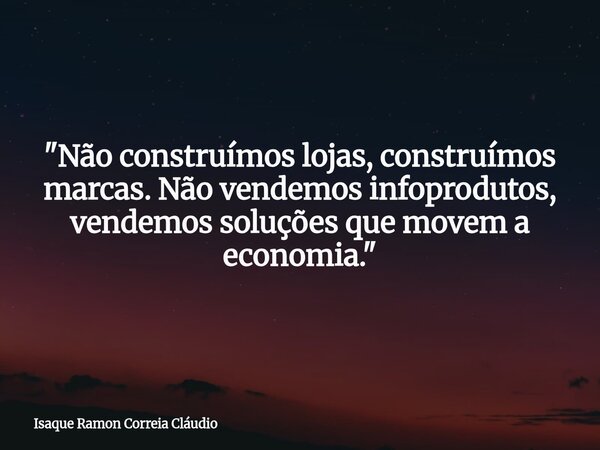 "Não construímos lojas, construímos marcas. Não vendemos infoprodutos, vendemos soluções que movem a economia."... Frase de Isaque Ramon Correia Cláudio.