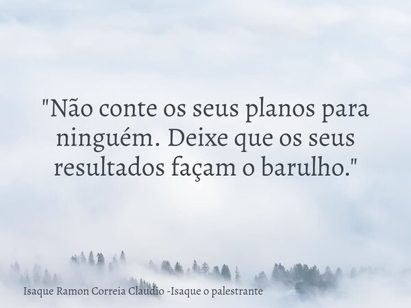 "Não conte os seus planos para ninguém. Deixe que os seus resultados façam o barulho."... Frase de Isaque Ramon Correia Claudio -Isaque o palestrante.