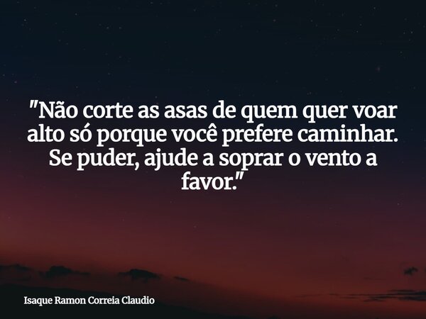 "Não corte as asas de quem quer voar alto só porque você prefere caminhar. Se puder, ajude a soprar o vento a favor."... Frase de Isaque Ramon Correia Claudio.