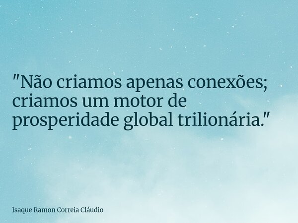 "Não criamos apenas conexões; criamos um motor de prosperidade global trilionária."... Frase de Isaque Ramon Correia Cláudio.