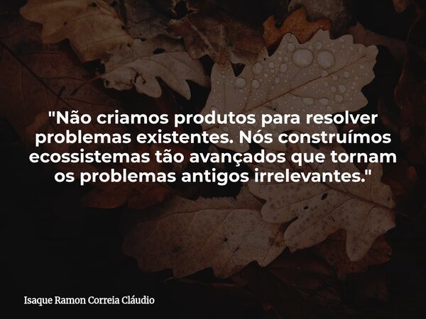 "Não criamos produtos para resolver problemas existentes. Nós construímos ecossistemas tão avançados que tornam os problemas antigos irrelevantes."... Frase de Isaque Ramon Correia Cláudio.