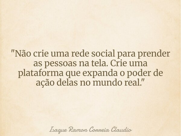 "Não crie uma rede social para prender as pessoas na tela. Crie uma plataforma que expanda o poder de ação delas no mundo real."... Frase de Isaque Ramon Correia Claudio.