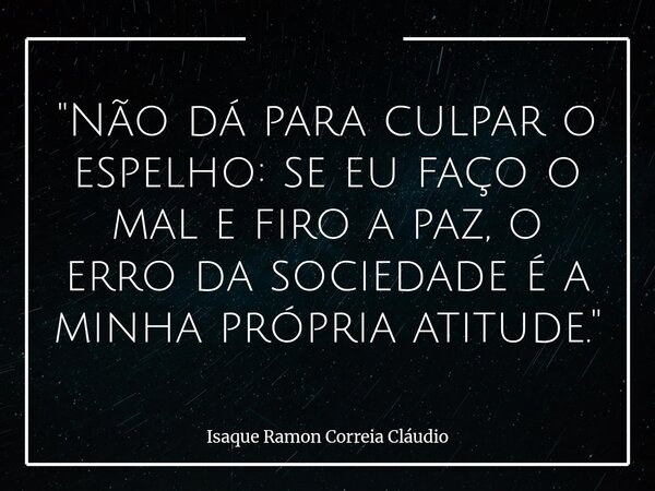 "Não dá para culpar o espelho: se eu faço o mal e firo a paz, o erro da sociedade é a minha própria atitude."... Frase de Isaque Ramon Correia Cláudio.