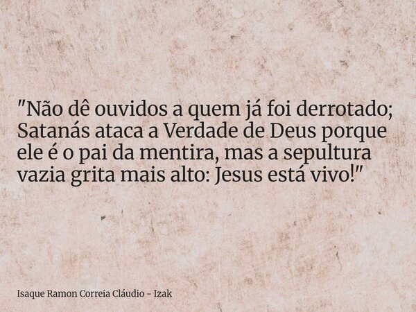 "Não dê ouvidos a quem já foi derrotado; Satanás ataca a Verdade de Deus porque ele é o pai da mentira, mas a sepultura vazia grita mais alto: Jesus está v... Frase de Isaque Ramon Correia Cláudio - Izak.