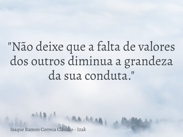 "Não deixe que a falta de valores dos outros diminua a grandeza da sua conduta."... Frase de Isaque Ramon Correia Cláudio - Izak.