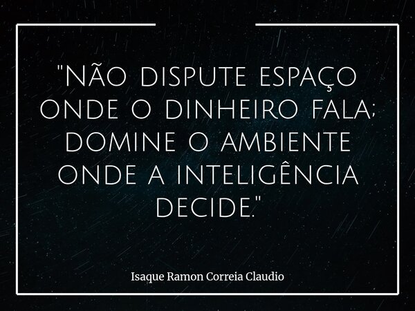 "Não dispute espaço onde o dinheiro fala; domine o ambiente onde a inteligência decide."... Frase de Isaque Ramon Correia Claudio.
