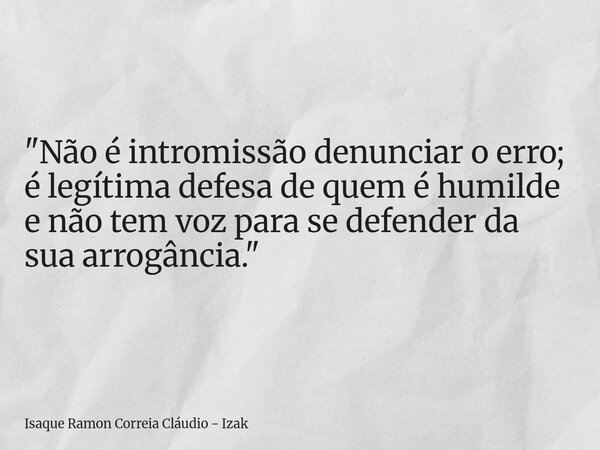"Não é intromissão denunciar o erro; é legítima defesa de quem é humilde e não tem voz para se defender da sua arrogância."... Frase de Isaque Ramon Correia Cláudio - Izak.