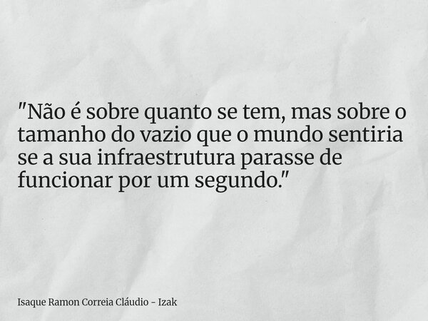"Não é sobre quanto se tem, mas sobre o tamanho do vazio que o mundo sentiria se a sua infraestrutura parasse de funcionar por um segundo."... Frase de Isaque Ramon Correia Cláudio - Izak.
