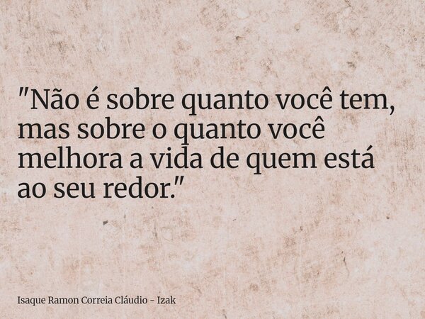 "Não é sobre quanto você tem, mas sobre o quanto você melhora a vida de quem está ao seu redor."... Frase de Isaque Ramon Correia Cláudio - Izak.