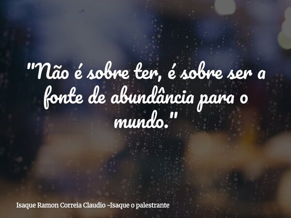 "Não é sobre ter, é sobre ser a fonte de abundância para o mundo."... Frase de Isaque Ramon Correia Claudio -Isaque o palestrante.