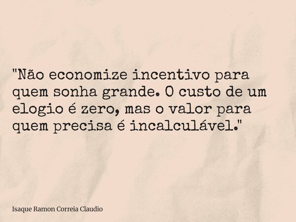 "Não economize incentivo para quem sonha grande. O custo de um elogio é zero, mas o valor para quem precisa é incalculável."... Frase de Isaque Ramon Correia Claudio.