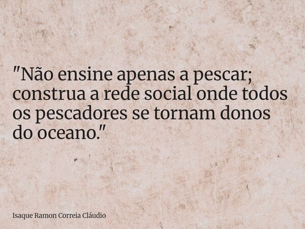 "Não ensine apenas a pescar; construa a rede social onde todos os pescadores se tornam donos do oceano."... Frase de Isaque Ramon Correia Cláudio.