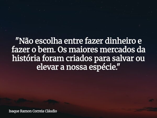 "Não escolha entre fazer dinheiro e fazer o bem. Os maiores mercados da história foram criados para salvar ou elevar a nossa espécie."... Frase de Isaque Ramon Correia Cláudio.
