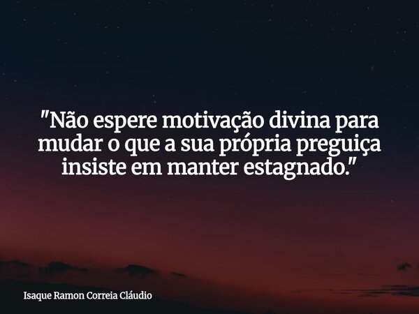"Não espere motivação divina para mudar o que a sua própria preguiça insiste em manter estagnado."... Frase de Isaque Ramon Correia Cláudio.