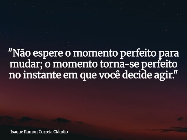 "Não espere o momento perfeito para mudar; o momento torna-se perfeito no instante em que você decide agir."... Frase de Isaque Ramon Correia Cláudio.