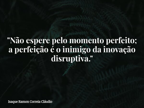 "Não espere pelo momento perfeito; a perfeição é o inimigo da inovação disruptiva."... Frase de Isaque Ramon Correia Cláudio.