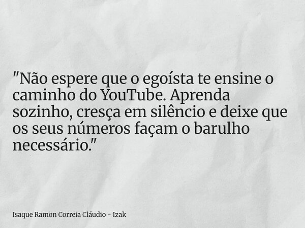 "Não espere que o egoísta te ensine o caminho do YouTube. Aprenda sozinho, cresça em silêncio e deixe que os seus números façam o barulho necessário."... Frase de Isaque Ramon Correia Cláudio - Izak.