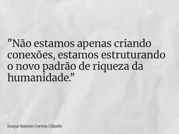 "Não estamos apenas criando conexões, estamos estruturando o novo padrão de riqueza da humanidade."... Frase de Isaque Ramon Correia Cláudio.