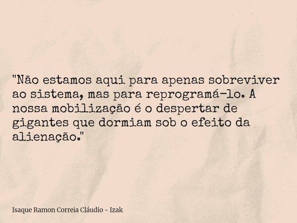 "Não estamos aqui para apenas sobreviver ao sistema, mas para reprogramá-lo. A nossa mobilização é o despertar de gigantes que dormiam sob o efeito da alie... Frase de Isaque Ramon Correia Cláudio - Izak.