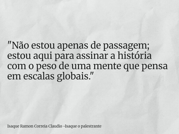 "Não estou apenas de passagem; estou aqui para assinar a história com o peso de uma mente que pensa em escalas globais."... Frase de Isaque Ramon Correia Claudio -Isaque o palestrante.