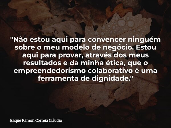 "Não estou aqui para convencer ninguém sobre o meu modelo de negócio. Estou aqui para provar, através dos meus resultados e da minha ética, que o empreende... Frase de Isaque Ramon Correia Cláudio.