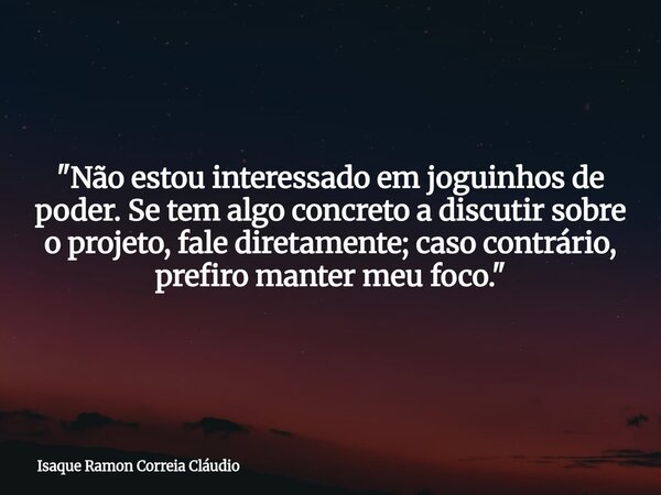 "Não estou interessado em joguinhos de poder. Se tem algo concreto a discutir sobre o projeto, fale diretamente; caso contrário, prefiro manter meu foco.&q... Frase de Isaque Ramon Correia Cláudio.