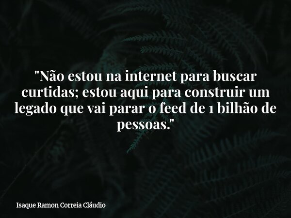 ​"Não estou na internet para buscar curtidas; estou aqui para construir um legado que vai parar o feed de 1 bilhão de pessoas."... Frase de Isaque Ramon Correia Cláudio.