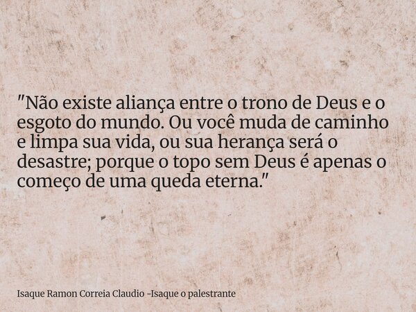 "Não existe aliança entre o trono de Deus e o esgoto do mundo. Ou você muda de caminho e limpa sua vida, ou sua herança será o desastre; porque o topo sem ... Frase de Isaque Ramon Correia Claudio -Isaque o palestrante.