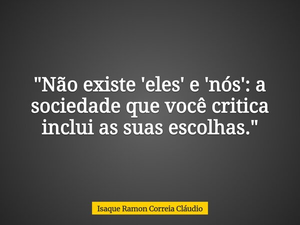 "Não existe 'eles' e 'nós': a sociedade que você critica inclui as suas escolhas."... Frase de Isaque Ramon Correia Cláudio.