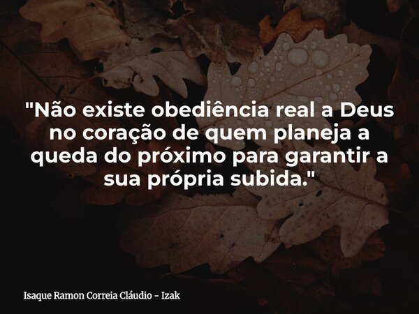 "Não existe obediência real a Deus no coração de quem planeja a queda do próximo para garantir a sua própria subida."... Frase de Isaque Ramon Correia Cláudio - Izak.