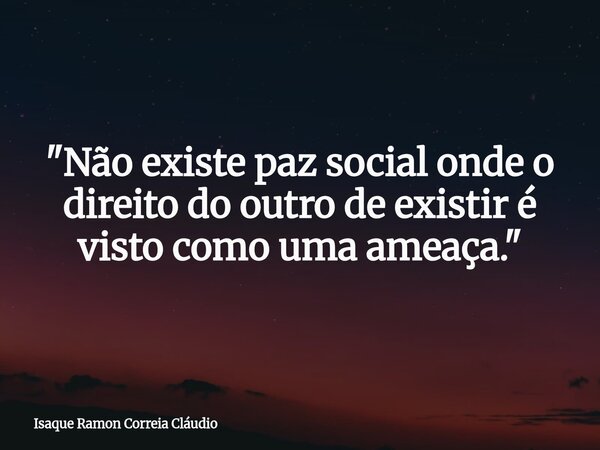 "Não existe paz social onde o direito do outro de existir é visto como uma ameaça."... Frase de Isaque Ramon Correia Cláudio.