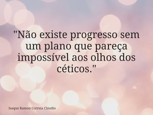 "Não existe progresso sem um plano que pareça impossível aos olhos dos céticos."... Frase de Isaque Ramon Correia Cláudio.