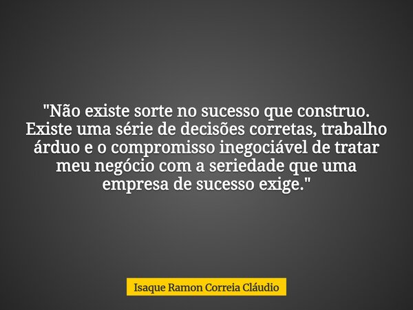 "Não existe sorte no sucesso que construo. Existe uma série de decisões corretas, trabalho árduo e o compromisso inegociável de tratar meu negócio com a se... Frase de Isaque Ramon Correia Cláudio.