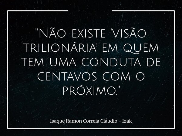 "Não existe 'visão trilionária' em quem tem uma conduta de centavos com o próximo."... Frase de Isaque Ramon Correia Cláudio - Izak.