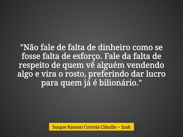 "Não fale de falta de dinheiro como se fosse falta de esforço. Fale da falta de respeito de quem vê alguém vendendo algo e vira o rosto, preferindo dar luc... Frase de Isaque Ramon Correia Cláudio - Izak.