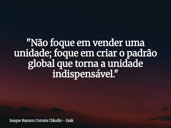 "Não foque em vender uma unidade; foque em criar o padrão global que torna a unidade indispensável."... Frase de Isaque Ramon Correia Cláudio - Izak.