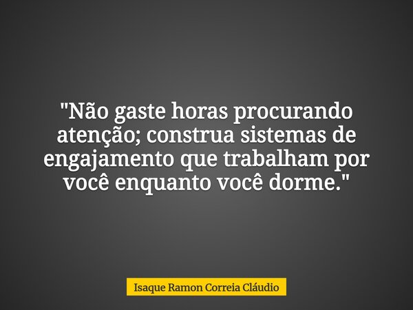 "Não gaste horas procurando atenção; construa sistemas de engajamento que trabalham por você enquanto você dorme."... Frase de Isaque Ramon Correia Cláudio.