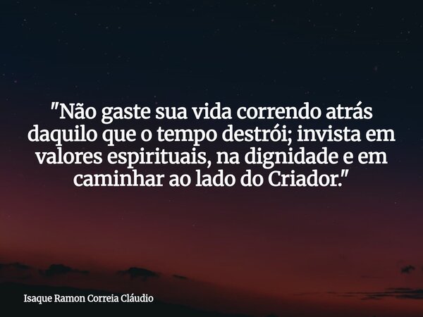 "Não gaste sua vida correndo atrás daquilo que o tempo destrói; invista em valores espirituais, na dignidade e em caminhar ao lado do Criador."... Frase de Isaque Ramon Correia Cláudio.